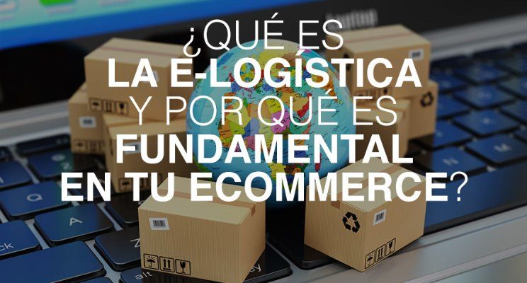 ¿Qué es la e-logística y por qué es fundamental en tu tienda online? 
